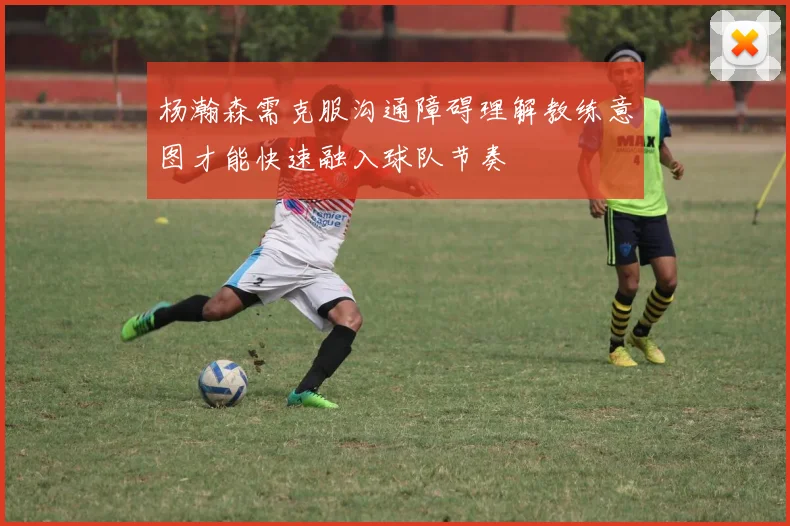 杨瀚森需克服沟通障碍理解教练意图才能快速融入球队节奏