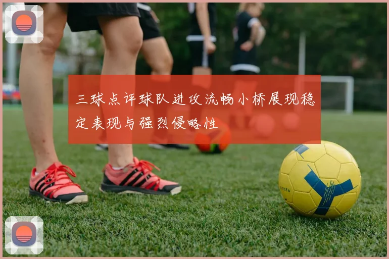 三球点评球队进攻流畅小桥展现稳定表现与强烈侵略性
