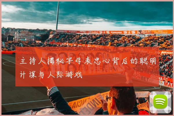 主持人揭秘字母表忠心背后的聪明计谋与人际游戏