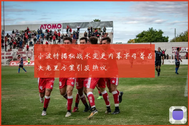 小波特揭秘战术变更内幕字母哥否决老里方案引发热议