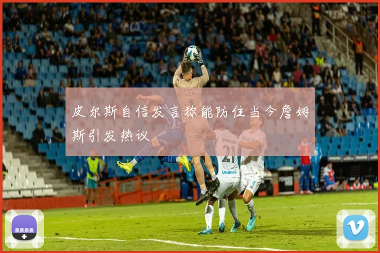 皮尔斯自信发言称能防住当今詹姆斯引发热议