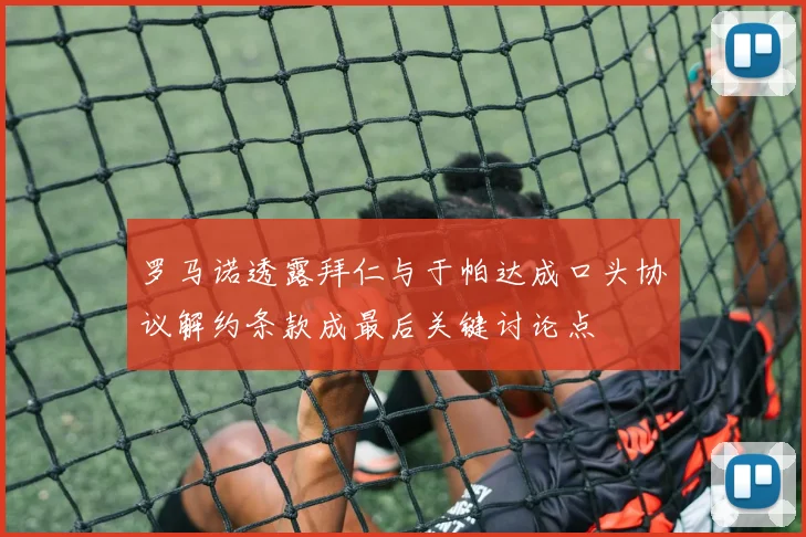 罗马诺透露拜仁与于帕达成口头协议解约条款成最后关键讨论点