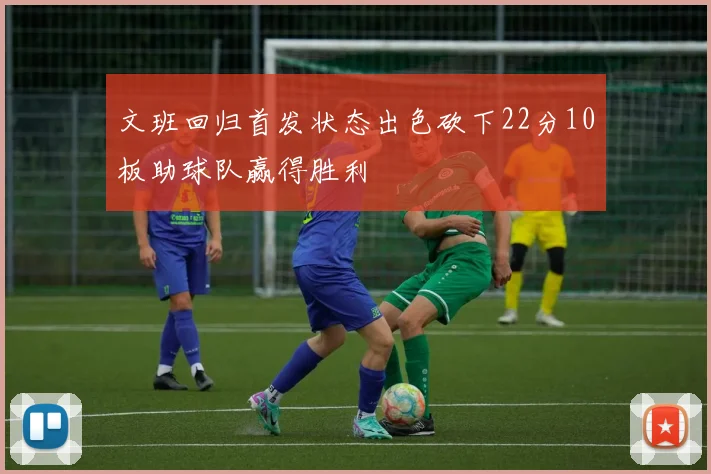 文班回归首发状态出色砍下22分10板助球队赢得胜利