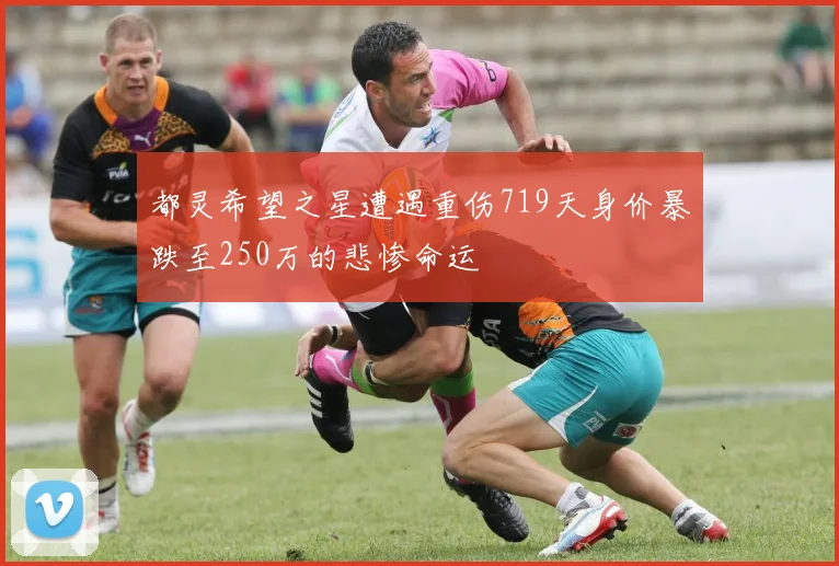 都灵希望之星遭遇重伤719天身价暴跌至250万的悲惨命运