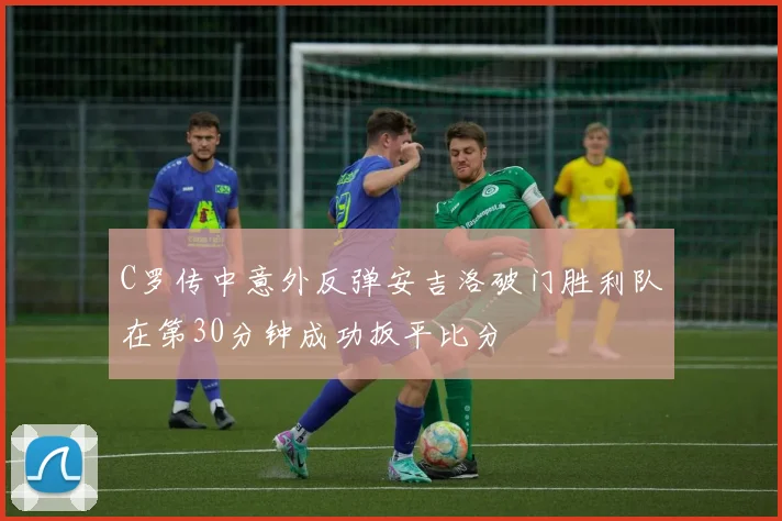 C罗传中意外反弹安吉洛破门胜利队在第30分钟成功扳平比分