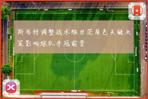 斯洛特调整战术维尔茨角色关键决策影响球队夺冠前景