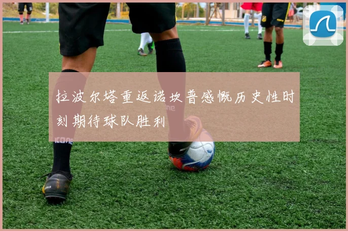 拉波尔塔重返诺坎普感慨历史性时刻期待球队胜利