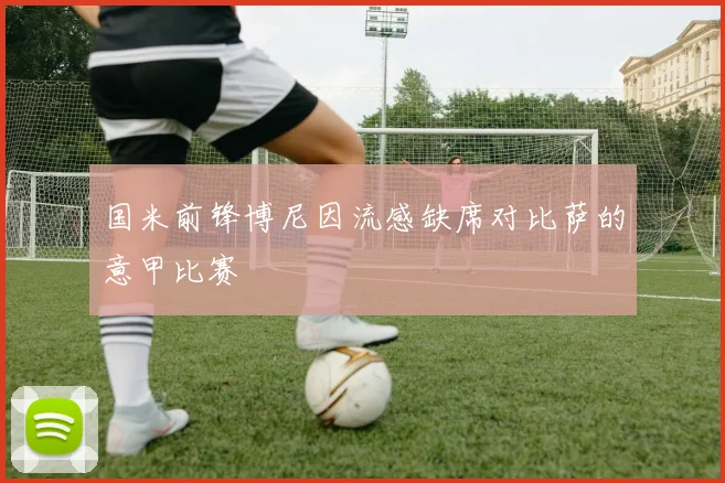 国米前锋博尼因流感缺席对比萨的意甲比赛