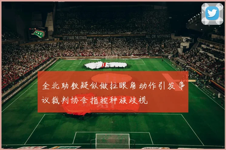 全北助教疑似做拉眼角动作引发争议裁判协会指控种族歧视