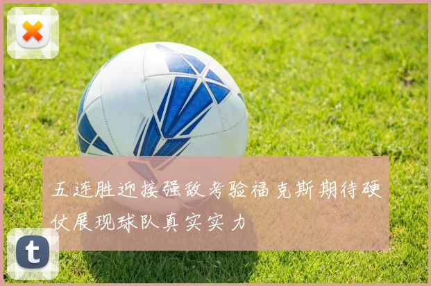 五连胜迎接强敌考验福克斯期待硬仗展现球队真实实力