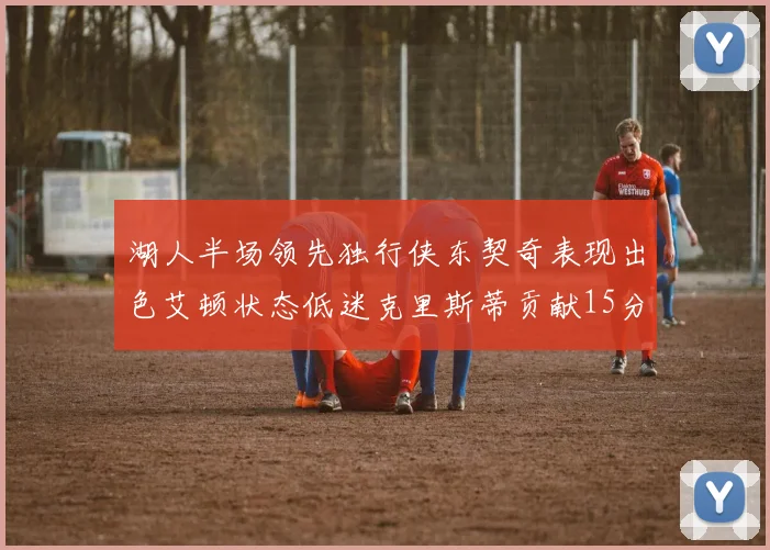 湖人半场领先独行侠东契奇表现出色艾顿状态低迷克里斯蒂贡献15分