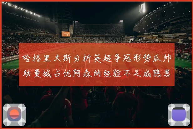 哈格里夫斯分析英超争冠形势瓜帅助曼城占优阿森纳经验不足成隐患