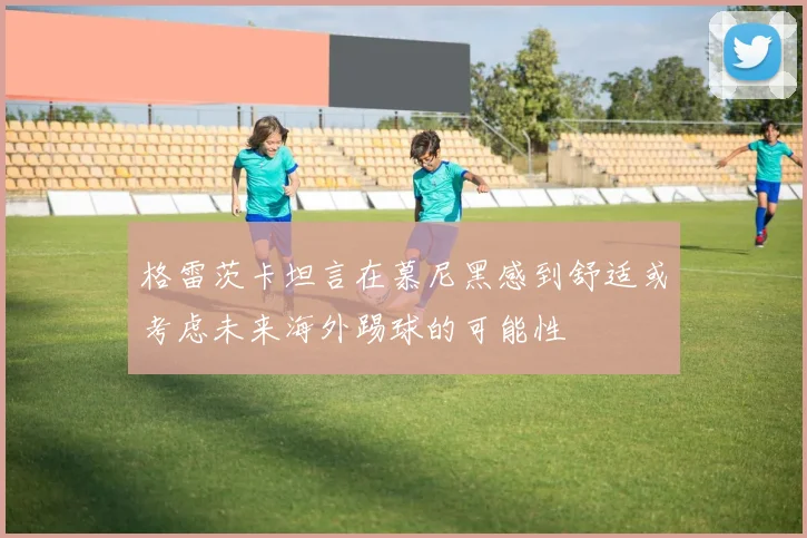 格雷茨卡坦言在慕尼黑感到舒适或考虑未来海外踢球的可能性