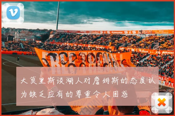 大莫里斯谈湖人对詹姆斯的态度认为缺乏应有的尊重令人困惑