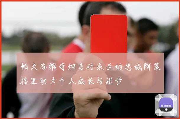 帕夫洛维奇坦言对米兰的忠诚阿莱格里助力个人成长与进步
